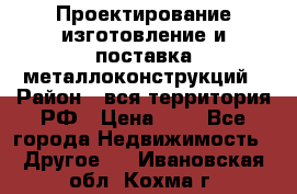 Проектирование,изготовление и поставка металлоконструкций › Район ­ вся территория РФ › Цена ­ 1 - Все города Недвижимость » Другое   . Ивановская обл.,Кохма г.